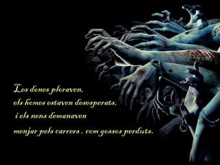 Les dones ploraven,
els homes estaven desesperats,
i els nens demanaven
menjar pels carrers , com gossos perduts.
 