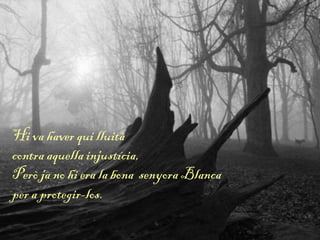 Hi va haver qui lluità
contra aquella injustícia,
Però ja no hi era la bona senyora Blanca
per a protegir-los.
 