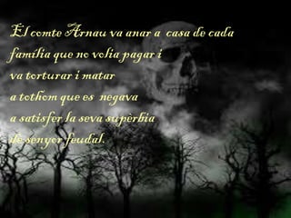 El comte Arnau va anar a casa de cada
família que no volia pagar i
va torturar i matar
a tothom que es negava
a satisfer la seva supèrbia
de senyor feudal.
 