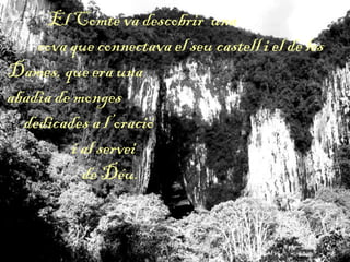 El Comte va descobrir una
cova que connectava el seu castell i el de les
Dames, que era una
abadia de monges
dedicades a l’oració
i al servei
de Déu.
 