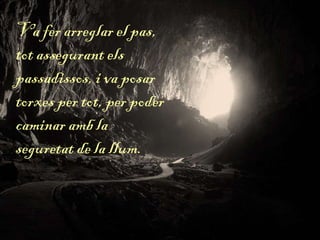 Va fer arreglar el pas,
tot assegurant els
passadissos, i va posar
torxes per tot, per poder
caminar amb la
seguretat de la llum.
 