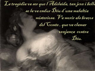 La tragèdia va ser que l’Adelaida, tan jove i bella
se la va endur Déu d’una malaltia
misteriosa. Va morir als braços
del Comte , que va clamar
venjança contra
Déu.
 