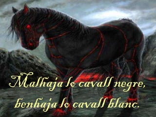 Malhaja lo cavall negre,
benhaja lo cavall blanc.
 