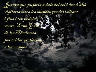 Jurava que pujaria a dalt del cel i des d’allà
vigilaria totes les muntanyes del voltant
i fins i tot podria
veure Sant Joan
de les Abadesses
per cridar grolleries
a les monges.
 