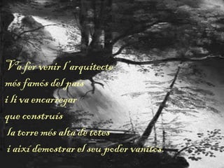 Va fer venir l’arquitecte
més famós del país
i li va encarregar
que construís
la torre més alta de totes
i així demostrar el seu poder vanitós.
 
