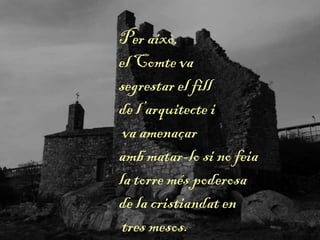 Per això,
el Comte va
segrestar el fill
de l’arquitecte i
va amenaçar
amb matar-lo si no feia
la torre més poderosa
de la cristiandat en
tres mesos.
 