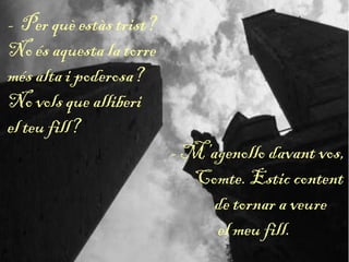 - Per què estàs trist?
No és aquesta la torre
més alta i poderosa?
No vols que alliberi
el teu fill?
- M’agenollo davant vos,
Comte. Estic content
de tornar a veure
el meu fill.
 