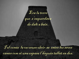 Era la torre
que s’esquerdava
de dalt a baix .
I el comte la va veure obrir-se entre les seves
cames com si una espasa l’hagués tallat en dos.
 