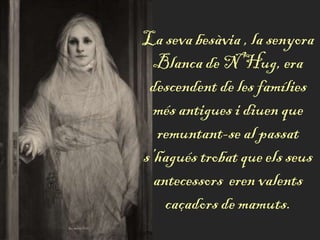 La seva besàvia , la senyora
Blanca de N’Hug, era
descendent de les famílies
més antigues i diuen que
remuntant-se al passat
s’hagués trobat que els seus
antecessors eren valents
caçadors de mamuts.
 