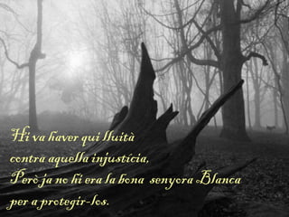 Hi va haver qui lluità
contra aquella injustícia,
Però ja no hi era la bona senyora Blanca
per a protegir-los.
 