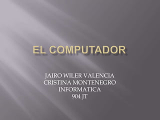 EL COMPUTADOR JAIRO WILER VALENCIA CRISTINA MONTENEGRO INFORMATICA 904 JT 