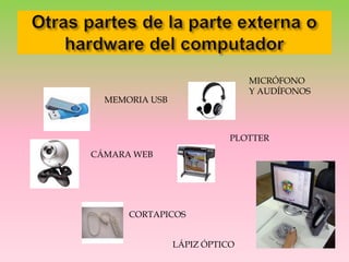 Otras partes de la parte externa o hardware del computadorMICRÓFONOY AUDÍFONOSMEMORIA USBPLOTTERCÁMARA WEBCORTAPICOSLÁPIZ ÓPTICO