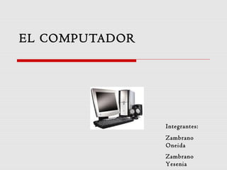 EL COMPUTADOR
Integrantes:
Zambrano
Oneida
Zambrano
Yesenia
 