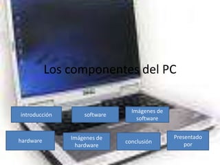 Los componentes del PC

                                Imágenes de
introducción       software
                                  software


               Imágenes de                    Presentado
hardware                      conclusión
                hardware                          por
 