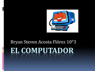 Bryan Steven Acosta Flórez 10°3

EL COMPUTADOR
 