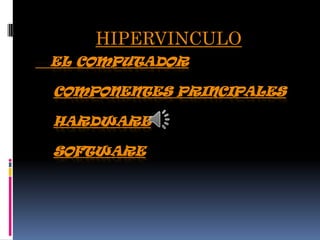 HIPERVINCULO
EL COMPUTADOR

COMPONENTES PRINCIPALES

HARDWARE

SOFTWARE
 