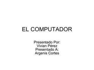 EL COMPUTADOR Presentado Por: Vivian Pérez Presentado A: Argenis Cortes 
