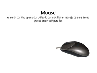 Mousees un dispositivo apuntador utilizado para facilitar el manejo de un entorno gráfico en un computador.