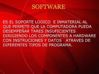 SOFTWARE  ES EL SOPORTE LOGICO  E INMATERIAL AL QUE PERMITE QUE LA COMPUTADORA PUEDA DESEMPEÑAR TARES INSUFICIENTES DIRIGIENDO LOS COMPONENTES A HARDWARE CON INSTRUCIONES Y DATOS  ATRAVES DE DIFERENTES TIPOS DE PROGRAMA. 