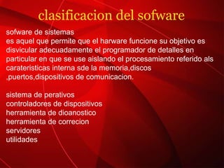clasificacion del sofware sofware de sistemas es aquel que permite que el harware funcione su objetivo es disvicular adecuadamente el programador de detalles en particular en que se use aislando el procesamiento referido als carateristicas interna sde la memoria,discos ,puertos,dispositivos de comunicacion. sistema de perativos controladores de dispositivos herramienta de dioanostico herramienta de correcion servidores  utilidades 