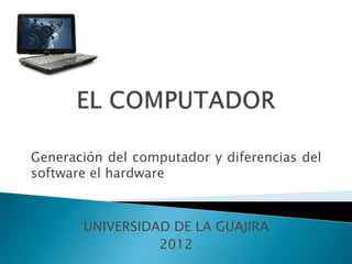Generación del computador y diferencias del
software el hardware



       UNIVERSIDAD DE LA GUAJIRA
                 2012
 