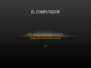 EL COMPUTADOR




POR: SAMUEL DAVID ARENAS GPNZALEZ
  DANIEL ESTIVEN BECERRA GARCIA


               9A
 