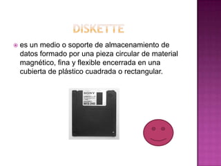    es un medio o soporte de almacenamiento de
    datos formado por una pieza circular de material
    magnético, fina y flexible encerrada en una
    cubierta de plástico cuadrada o rectangular.
 