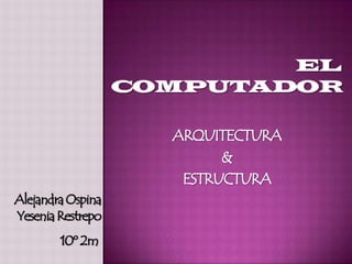 ARQUITECTURA
                         &
                    ESTRUCTURA
Alejandra Ospina
Yesenia Restrepo
        10º 2m
 