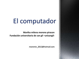 El computador
            Martha milena moreno piracon
Fundación universitaria de san gil –unisangil-



                   moremin_2012@hotmail.com
 