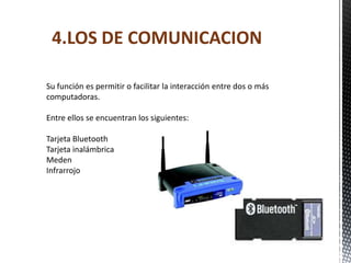4.LOS DE COMUNICACION

Su función es permitir o facilitar la interacción entre dos o más
computadoras.

Entre ellos se encuentran los siguientes:

Tarjeta Bluetooth
Tarjeta inalámbrica
Meden
Infrarrojo
 