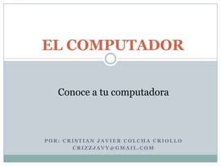 EL COMPUTADOR


   Conoce a tu computadora



POR: CRISTIAN JAVIER COLCHA CRIOLLO
       CRIZZJAVY@GMAIL.COM
 