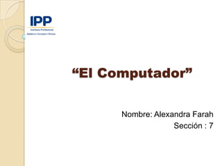“El Computador”

      Nombre: Alexandra Farah
                   Sección : 7
 