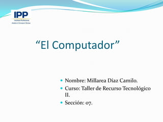 “El Computador”

     Nombre: Millarea Díaz Camilo.
     Curso: Taller de Recurso Tecnológico
      II.
     Sección: 07.
 