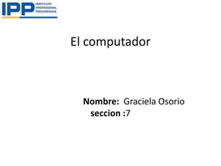 El computador



  Nombre: Graciela Osorio
   seccion :7
 