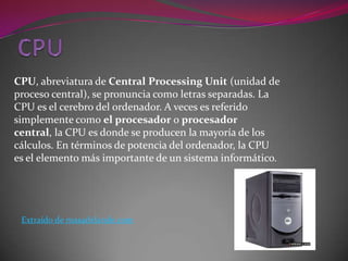 CPU, abreviatura de Central Processing Unit (unidad de
proceso central), se pronuncia como letras separadas. La
CPU es el ...