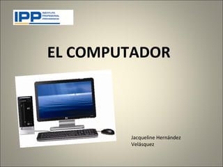 EL COMPUTADOR



        Jacqueline Hernández
        Velásquez
 