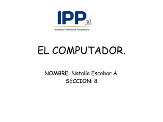 EL COMPUTADOR.

 NOMBRE: Natalia Escobar A.
      SECCION: 8
 