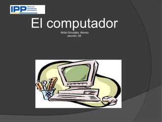 El computador
    Nidia González Alonso
          sección: 08
 