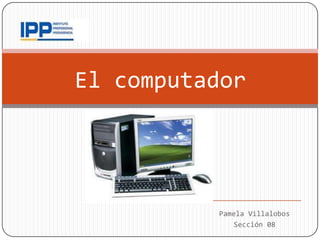 El computador




          Pamela Villalobos
             Sección 08
 