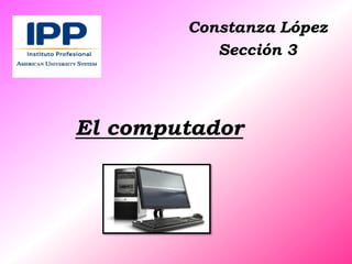 Constanza López
           Sección 3




El computador
 