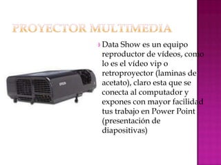  Data Show es un equipo
 reproductor de vídeos, como
 lo es el vídeo vip o
 retroproyector (laminas de
 acetato), claro esta que se
 conecta al computador y
 expones con mayor facilidad
 tus trabajo en Power Point
 (presentación de
 diapositivas)
 