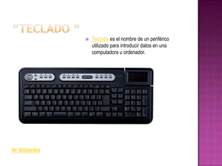    Teclado es el nombre de un periférico
                   utilizado para introducir datos en una
                   computadora u ordenador.




De Wikipedia
 