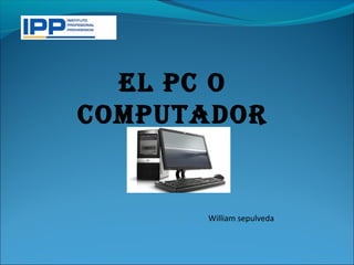 EL pc o
computador


      William sepulveda
 