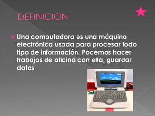    Una computadora es una máquina
    electrónica usada para procesar todo
    tipo de información. Podemos hacer
    trabajos de oficina con ella, guardar
    datos
 
