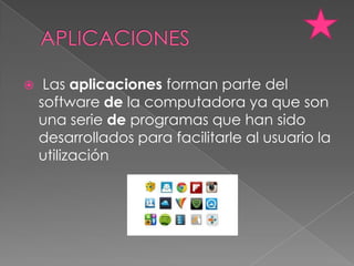     Las aplicaciones forman parte del
    software de la computadora ya que son
    una serie de programas que han sido
    desarrollados para facilitarle al usuario la
    utilización
 