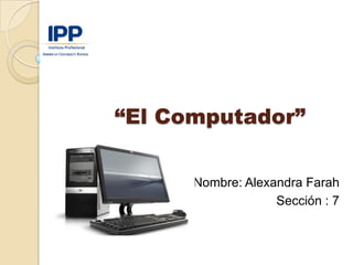 “El Computador”

      Nombre: Alexandra Farah
                   Sección : 7
 