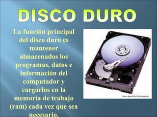La función principal
   del disco duro es
       mantener
   almacenados los
  programas, datos e
   información del
    computador y
    cargarlos en la
  memoria de trabajo
(ram) cada vez que sea
       necesario.
 