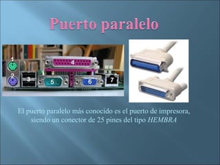 El puerto paralelo más conocido es el puerto de impresora,
    siendo un conector de 25 pines del tipo HEMBRA
 