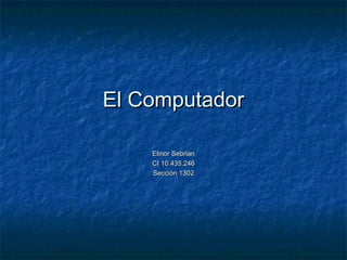 El ComputadorEl Computador
Elinor SebrianElinor Sebrian
CI 10.435.246CI 10.435.246
Sección 1302Sección 1302
 