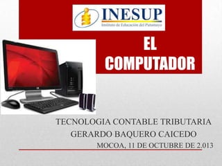 EL
COMPUTADOR

TECNOLOGIA CONTABLE TRIBUTARIA
GERARDO BAQUERO CAICEDO
MOCOA, 11 DE OCTUBRE DE 2.013

 